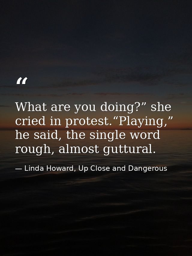 What are you doing?” she cried in protest.“Playing,” he said, the single word rough, almost guttural. — Linda Howard, Up Close and Dangerous