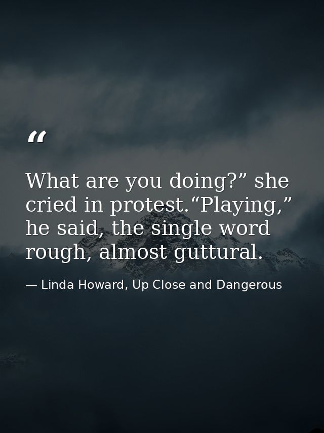 What are you doing?” she cried in protest.“Playing,” he said, the single word rough, almost guttural. — Linda Howard, Up Close and Dangerous