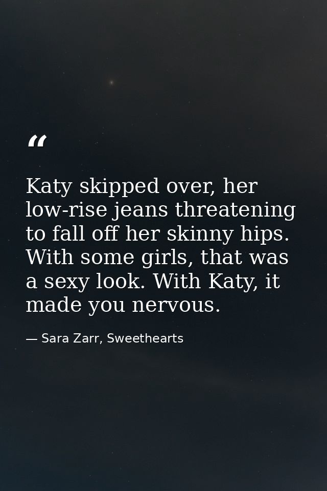 Katy skipped over, her low-rise jeans threatening to fall off her skinny hips. With some girls, that was a sexy look. Wi — Sara Zarr, Sweethearts