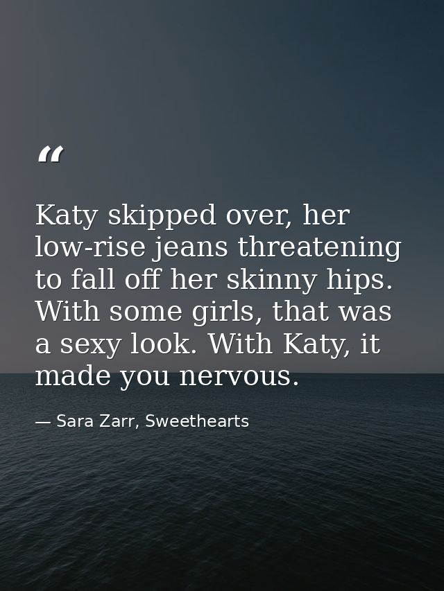 Katy skipped over, her low-rise jeans threatening to fall off her skinny hips. With some girls, that was a sexy look. Wi — Sara Zarr, Sweethearts