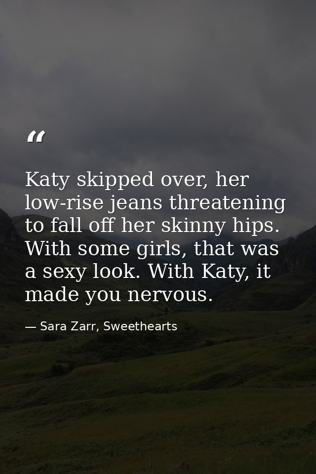 Katy skipped over, her low-rise jeans threatening to fall off her skinny hips. With some girls, that was a sexy look. Wi — Sara Zarr, Sweethearts