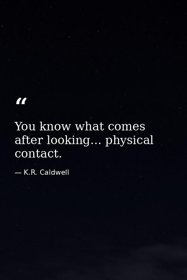 You know what comes after looking... physical contact. — K.R. Caldwell
