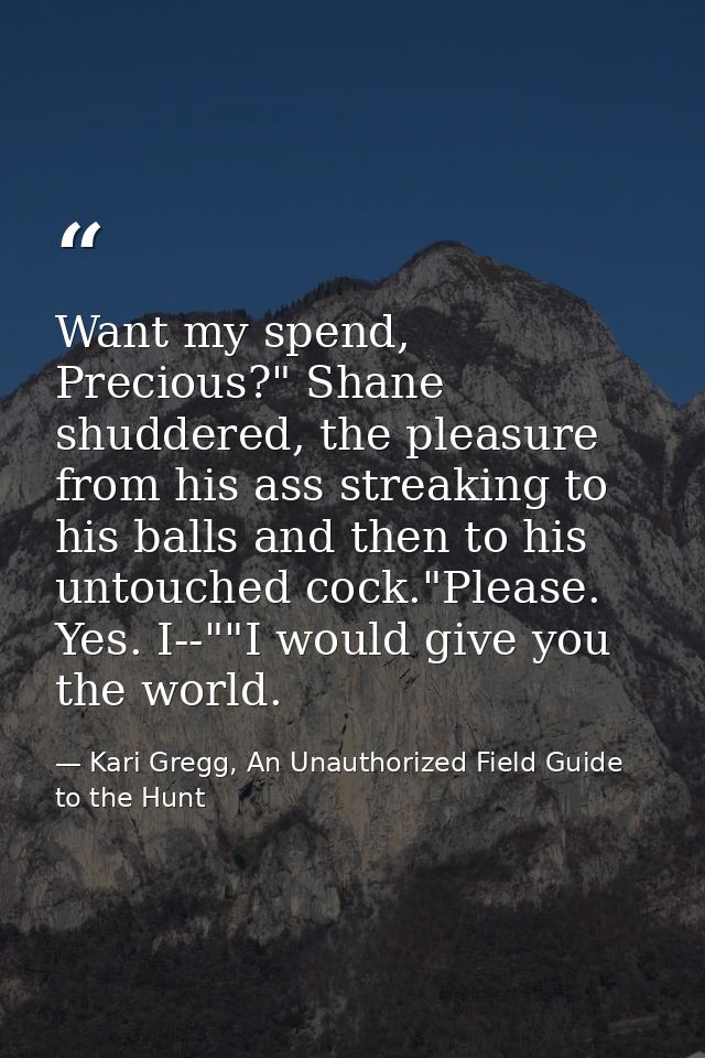 Want my spend, Precious?" Shane shuddered, the pleasure from his ass streaking to his balls and then to his untouched co — Kari Gregg, An Unauthorized Field Guide to the Hunt