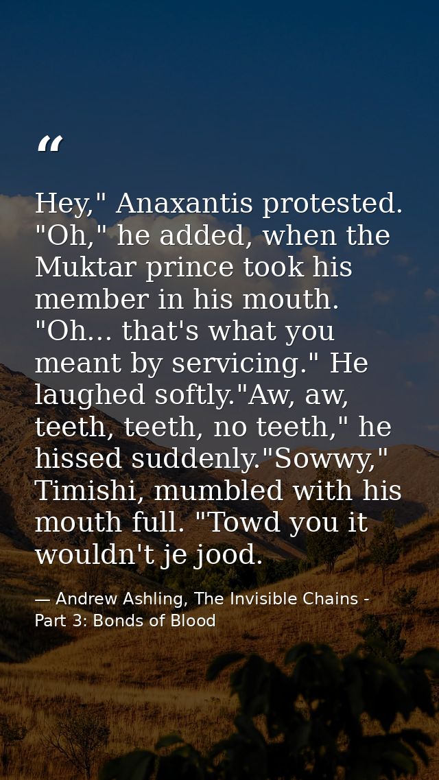 Hey," Anaxantis protested. "Oh," he added, when the Muktar prince took his member in his mouth. "Oh... that's what you m — Andrew Ashling, The Invisible Chains - Part 3: Bonds of Blood