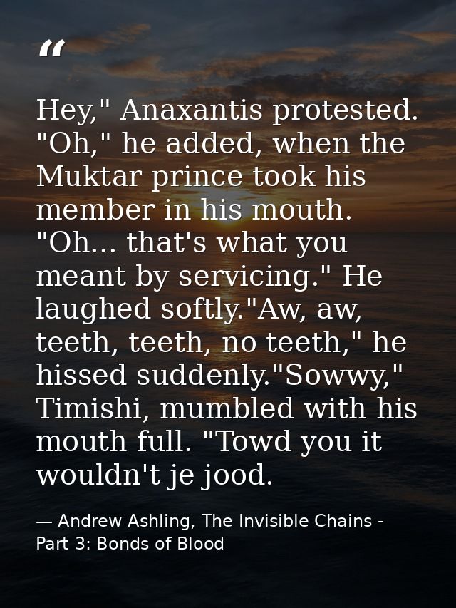 Hey," Anaxantis protested. "Oh," he added, when the Muktar prince took his member in his mouth. "Oh... that's what you m — Andrew Ashling, The Invisible Chains - Part 3: Bonds of Blood