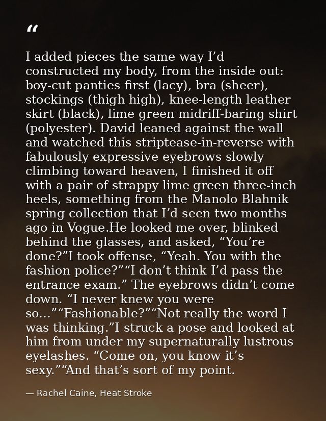 I added pieces the same way I’d constructed my body, from the inside out: boy-cut panties first (lacy), bra (sheer), sto — Rachel Caine, Heat Stroke