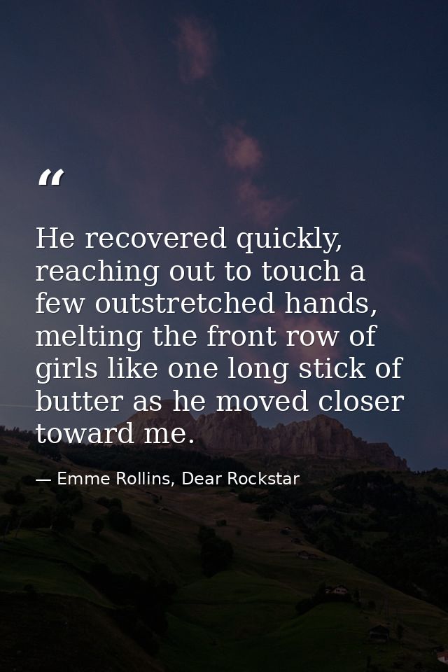 He recovered quickly, reaching out to touch a few outstretched hands, melting the front row of girls like one long stick — Emme Rollins, Dear Rockstar