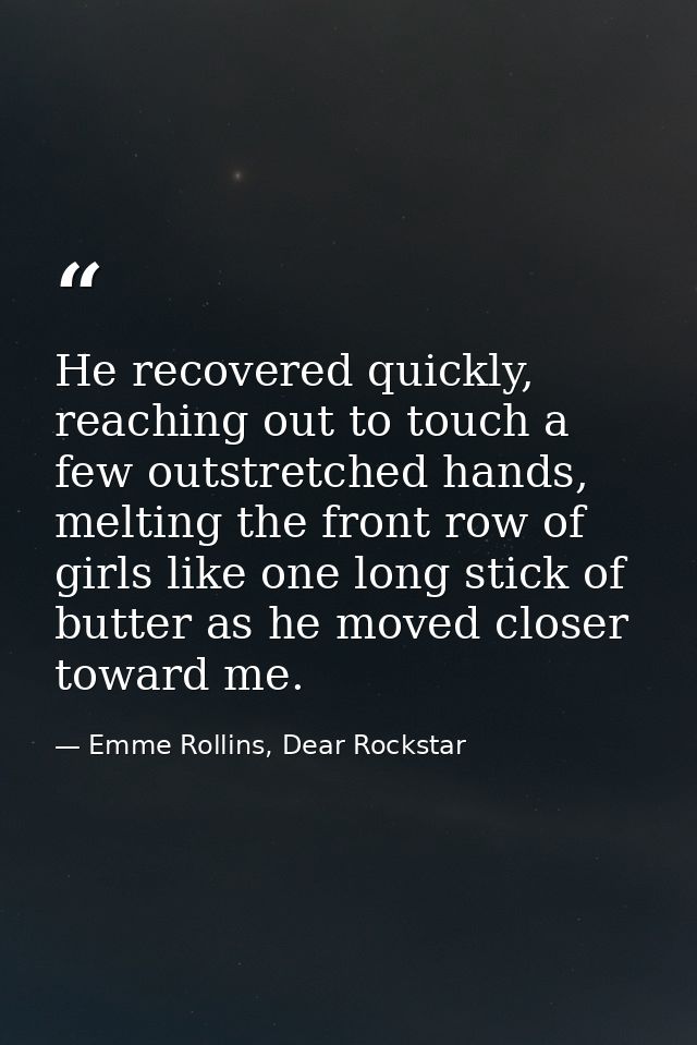 He recovered quickly, reaching out to touch a few outstretched hands, melting the front row of girls like one long stick — Emme Rollins, Dear Rockstar