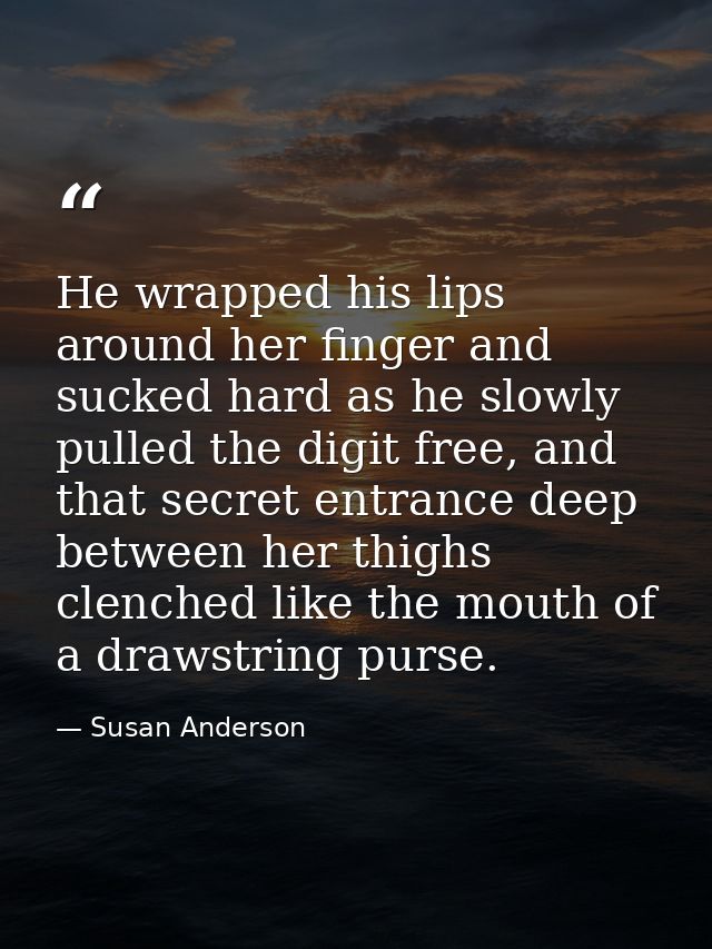 He wrapped his lips around her finger and sucked hard as he slowly pulled the digit free, and that secret entrance deep  — Susan Anderson