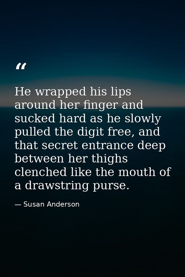 He wrapped his lips around her finger and sucked hard as he slowly pulled the digit free, and that secret entrance deep  — Susan Anderson