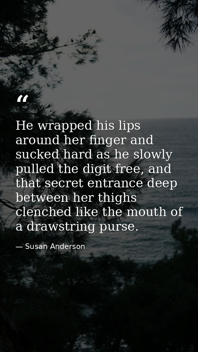 He wrapped his lips around her finger and sucked hard as he slowly pulled the digit free, and that secret entrance deep  — Susan Anderson