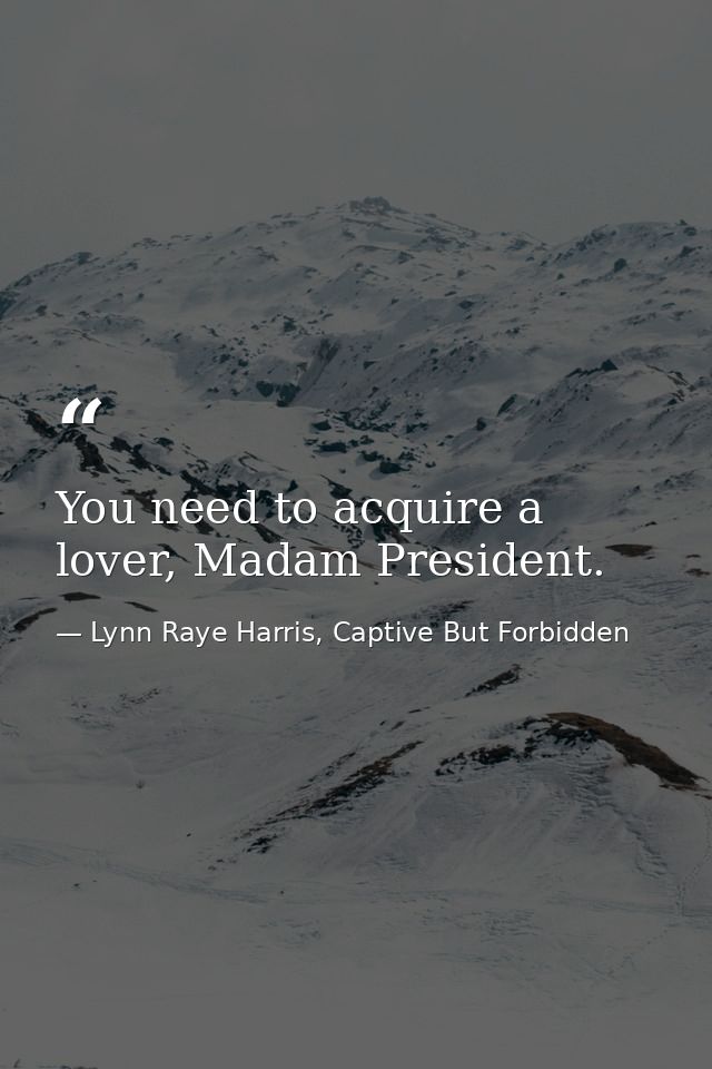 You need to acquire a lover, Madam President. — Lynn Raye Harris, Captive But Forbidden