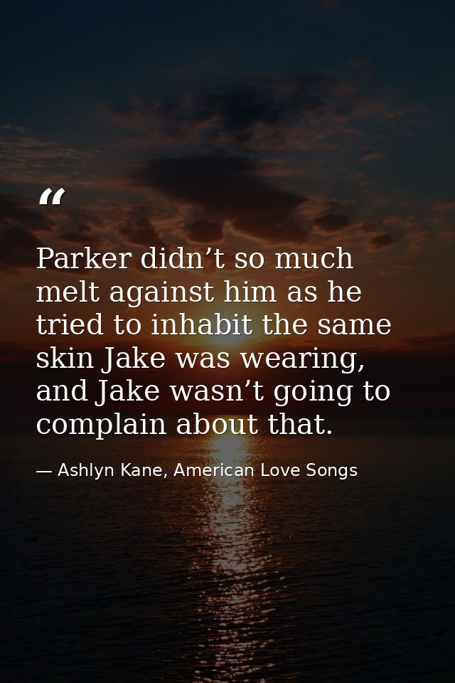 Parker didn’t so much melt against him as he tried to inhabit the same skin Jake was wearing, and Jake wasn’t going to c — Ashlyn Kane, American Love Songs