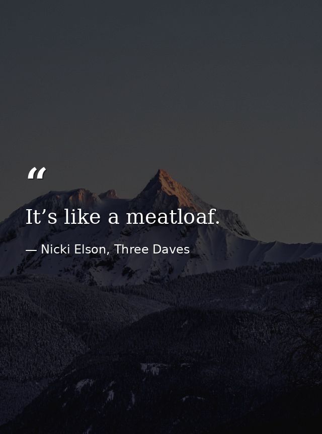 It’s like a meatloaf. — Nicki Elson, Three Daves