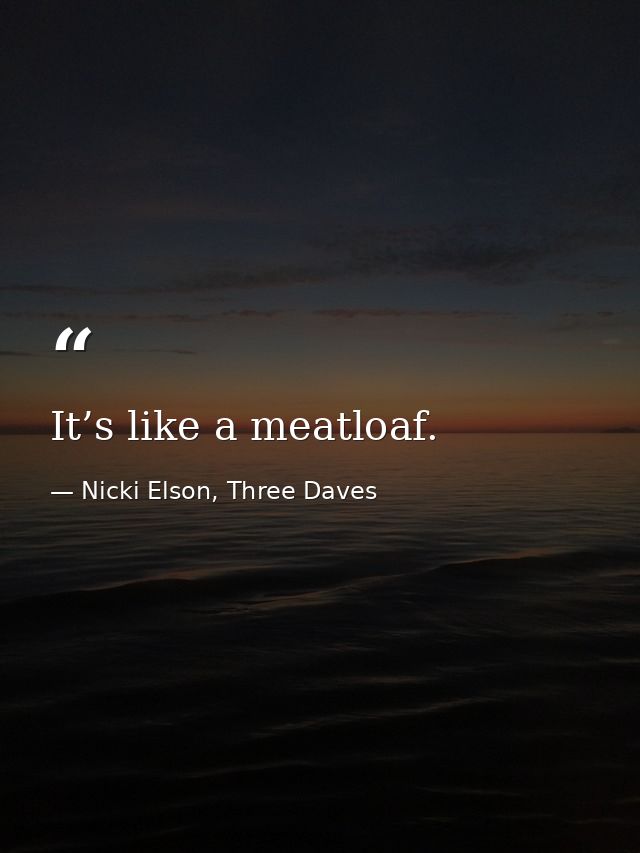 It’s like a meatloaf. — Nicki Elson, Three Daves