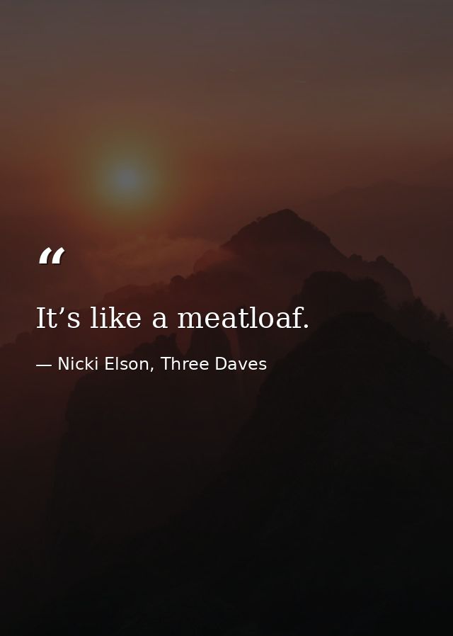 It’s like a meatloaf. — Nicki Elson, Three Daves