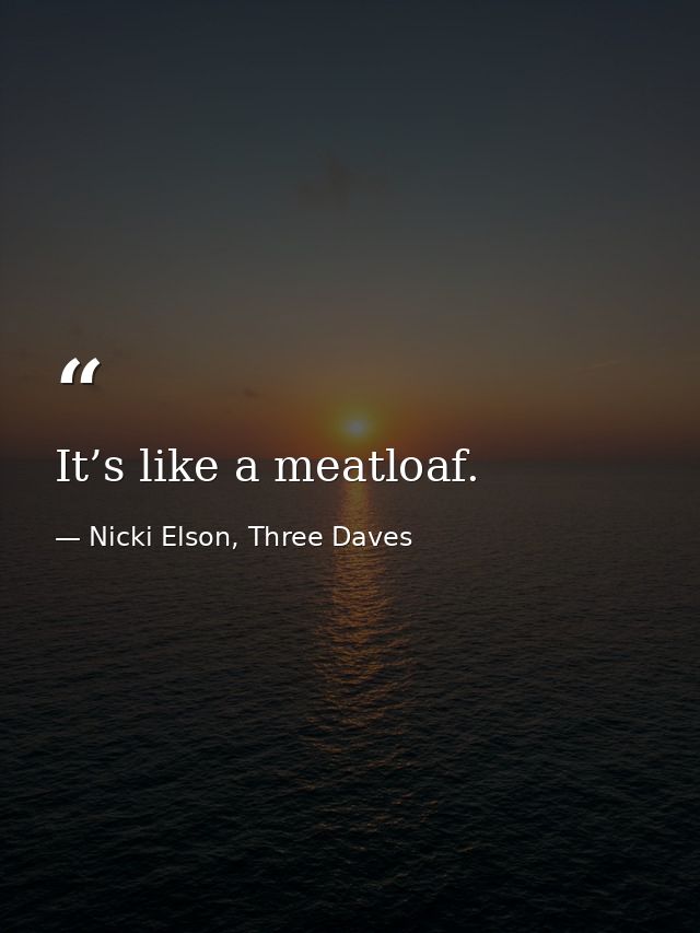 It’s like a meatloaf. — Nicki Elson, Three Daves