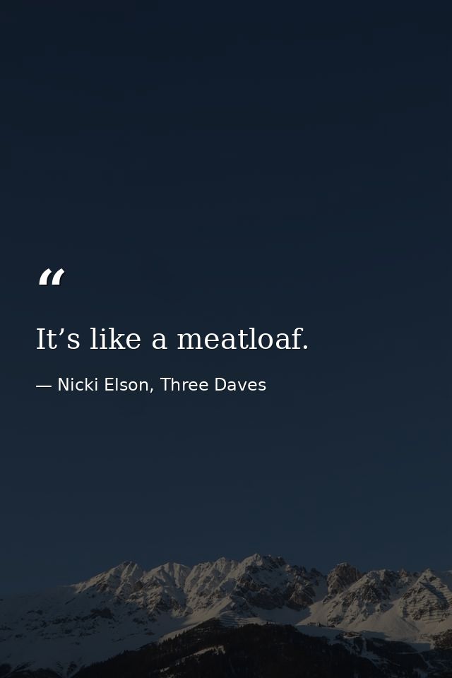 It’s like a meatloaf. — Nicki Elson, Three Daves