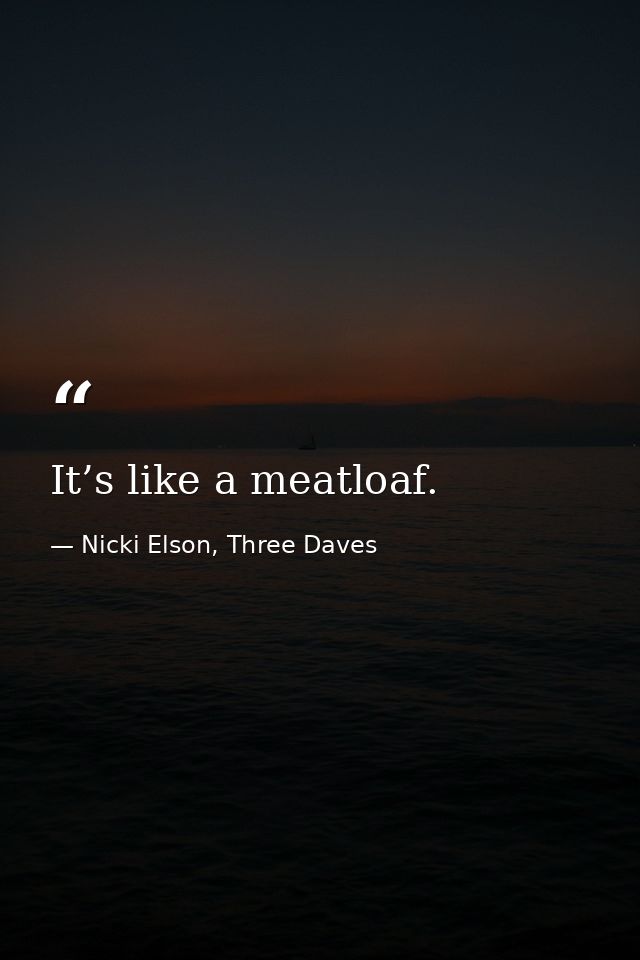 It’s like a meatloaf. — Nicki Elson, Three Daves