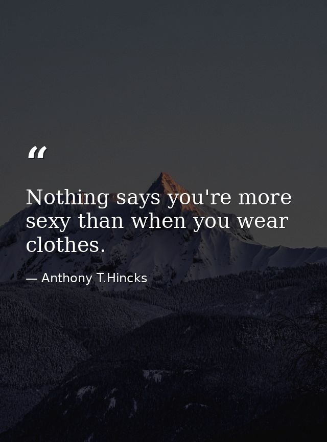 Nothing says you're more sexy than when you wear clothes. — Anthony T.Hincks