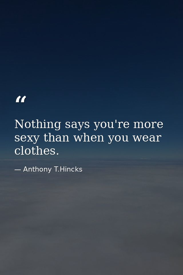Nothing says you're more sexy than when you wear clothes. — Anthony T.Hincks