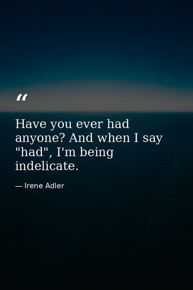 Have you ever had anyone? And when I say "had", I'm being indelicate. — Irene Adler