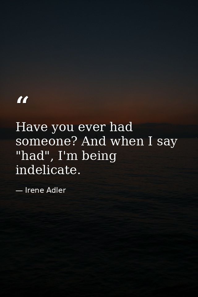 Have you ever had someone? And when I say "had", I'm being indelicate. — Irene Adler