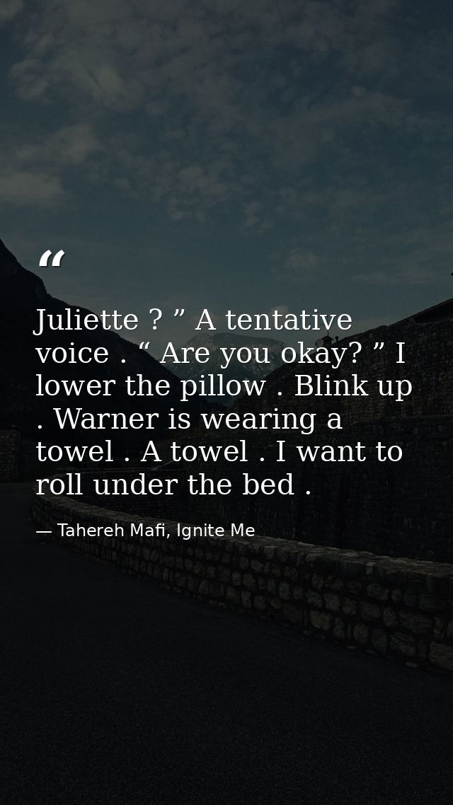 Juliette ? ” A tentative voice . “ Are you okay? ” I lower the pillow . Blink up . Warner is wearing a towel . A towel . — Tahereh Mafi, Ignite Me
