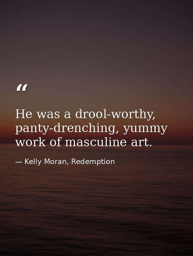 He was a drool-worthy, panty-drenching, yummy work of masculine art. — Kelly Moran, Redemption