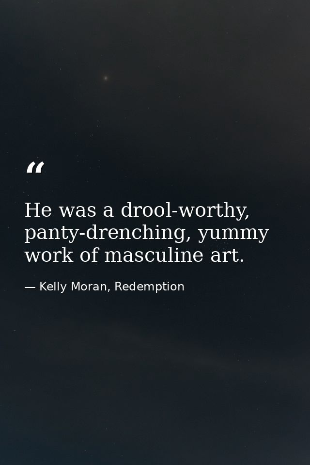He was a drool-worthy, panty-drenching, yummy work of masculine art. — Kelly Moran, Redemption