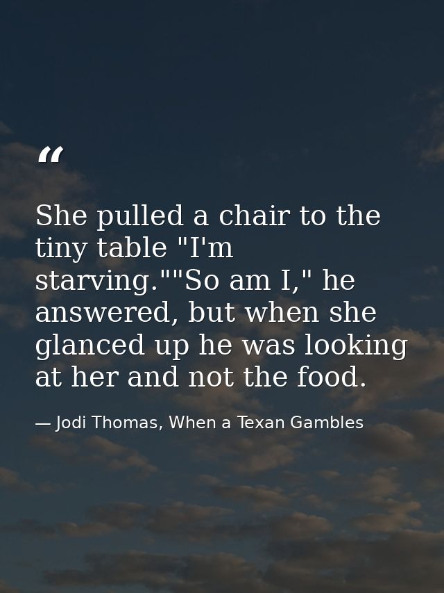 She pulled a chair to the tiny table "I'm starving.""So am I," he answered, but when she glanced up he was looking at he — Jodi Thomas, When a Texan Gambles