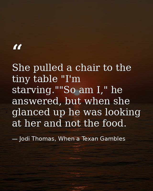She pulled a chair to the tiny table "I'm starving.""So am I," he answered, but when she glanced up he was looking at he — Jodi Thomas, When a Texan Gambles