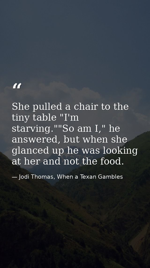 She pulled a chair to the tiny table "I'm starving.""So am I," he answered, but when she glanced up he was looking at he — Jodi Thomas, When a Texan Gambles