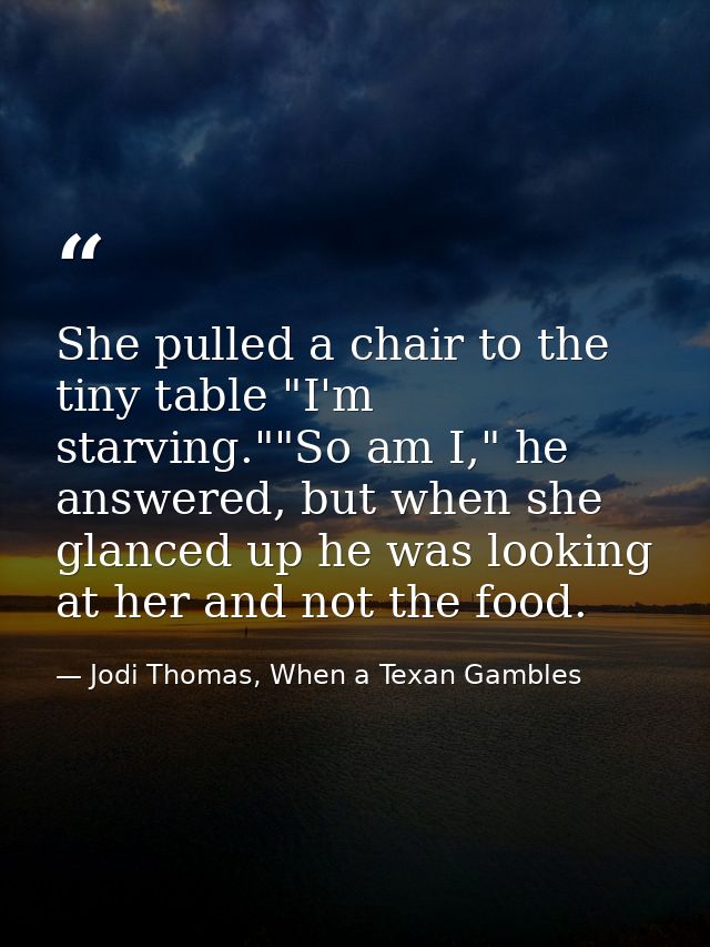 She pulled a chair to the tiny table "I'm starving.""So am I," he answered, but when she glanced up he was looking at he — Jodi Thomas, When a Texan Gambles