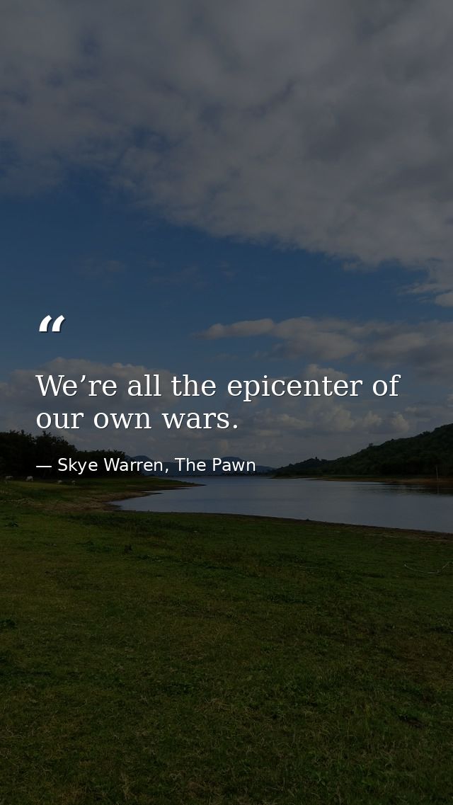 We’re all the epicenter of our own wars. — Skye Warren, The Pawn