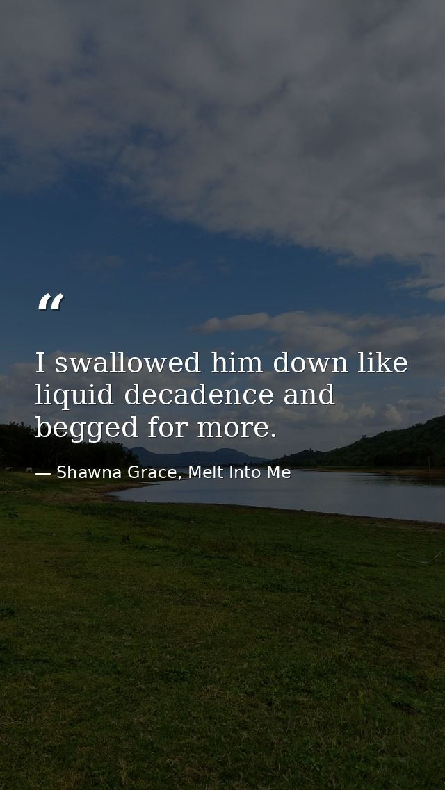 I swallowed him down like liquid decadence and begged for more. — Shawna Grace, Melt Into Me