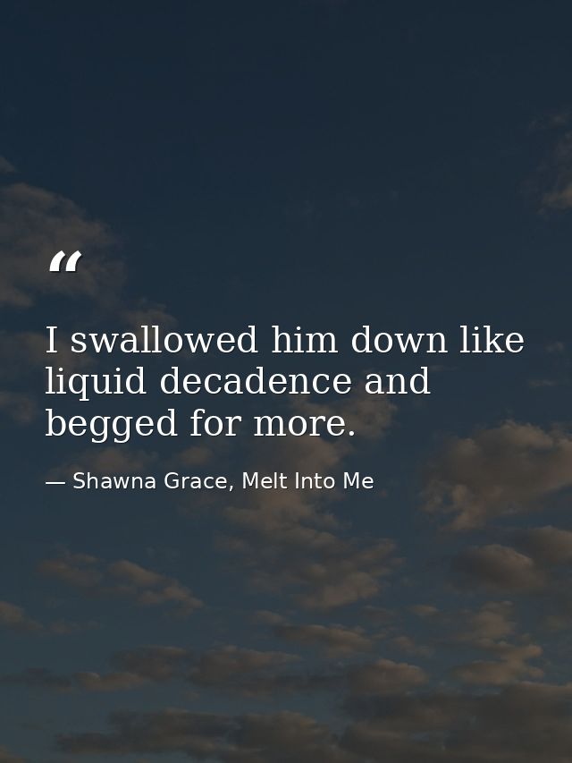 I swallowed him down like liquid decadence and begged for more. — Shawna Grace, Melt Into Me