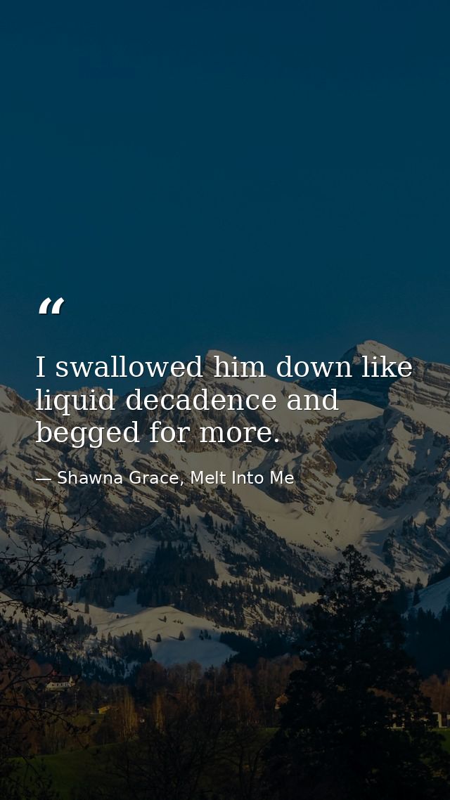 I swallowed him down like liquid decadence and begged for more. — Shawna Grace, Melt Into Me