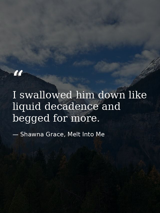 I swallowed him down like liquid decadence and begged for more. — Shawna Grace, Melt Into Me