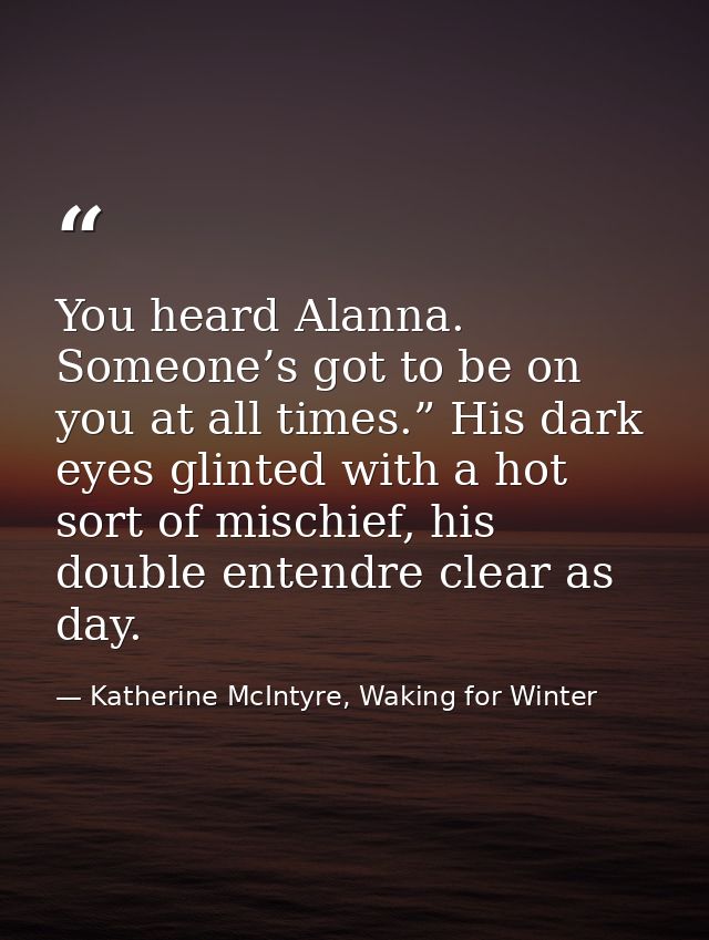 You heard Alanna. Someone’s got to be on you at all times.” His dark eyes glinted with a hot sort of mischief, his doubl — Katherine McIntyre, Waking for Winter