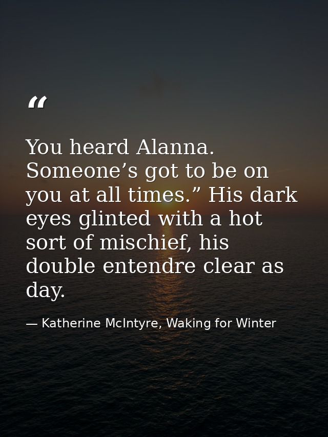 You heard Alanna. Someone’s got to be on you at all times.” His dark eyes glinted with a hot sort of mischief, his doubl — Katherine McIntyre, Waking for Winter