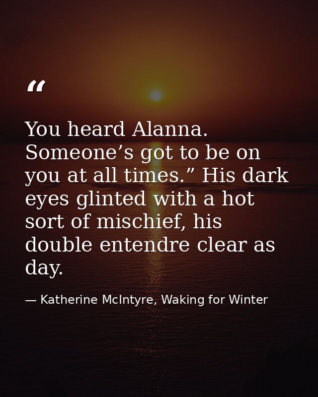 You heard Alanna. Someone’s got to be on you at all times.” His dark eyes glinted with a hot sort of mischief, his doubl — Katherine McIntyre, Waking for Winter