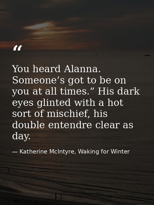 You heard Alanna. Someone’s got to be on you at all times.” His dark eyes glinted with a hot sort of mischief, his doubl — Katherine McIntyre, Waking for Winter