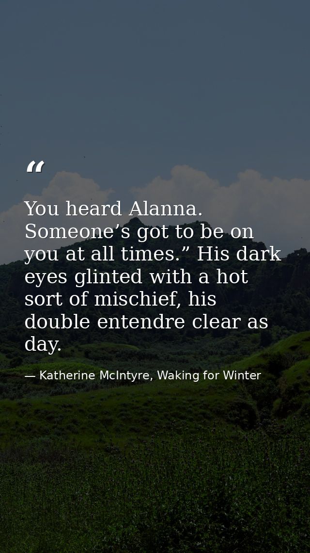 You heard Alanna. Someone’s got to be on you at all times.” His dark eyes glinted with a hot sort of mischief, his doubl — Katherine McIntyre, Waking for Winter