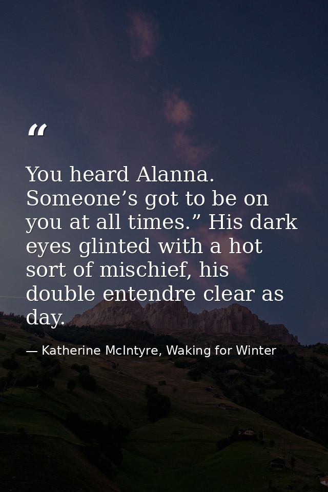 You heard Alanna. Someone’s got to be on you at all times.” His dark eyes glinted with a hot sort of mischief, his doubl — Katherine McIntyre, Waking for Winter