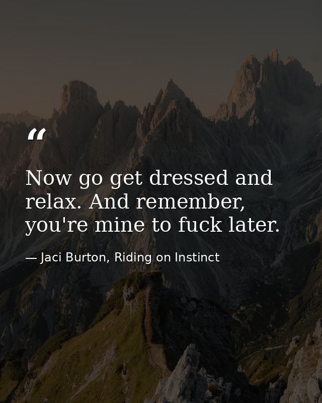 Now go get dressed and relax. And remember, you're mine to fuck later. — Jaci Burton, Riding on Instinct