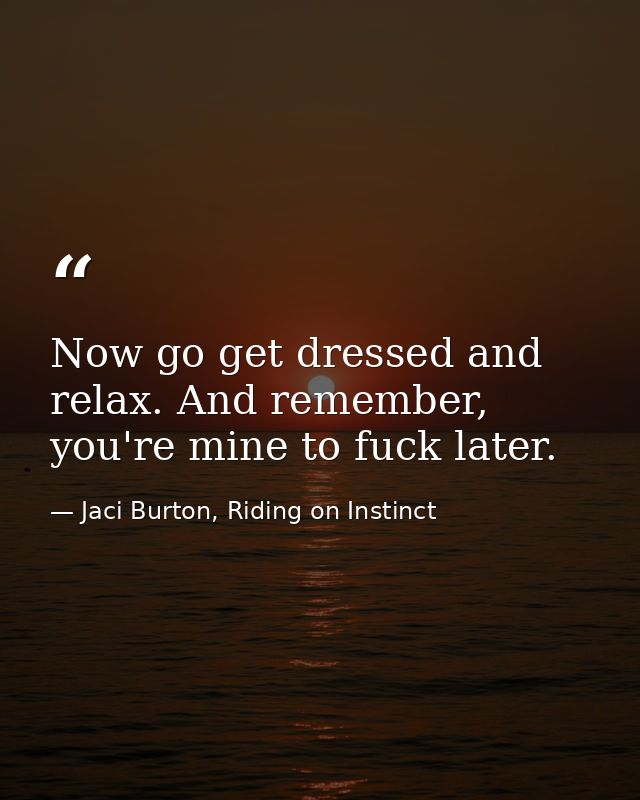 Now go get dressed and relax. And remember, you're mine to fuck later. — Jaci Burton, Riding on Instinct