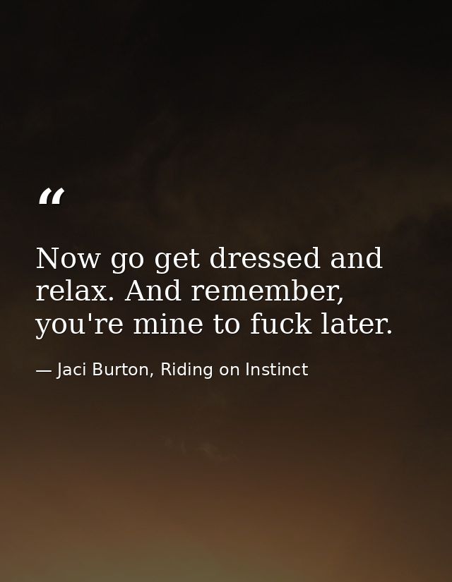 Now go get dressed and relax. And remember, you're mine to fuck later. — Jaci Burton, Riding on Instinct