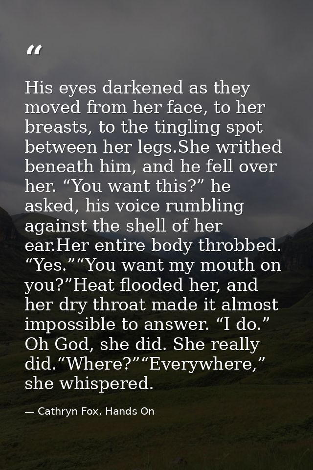 His eyes darkened as they moved from her face, to her breasts, to the tingling spot between her legs.She writhed beneath — Cathryn Fox, Hands On