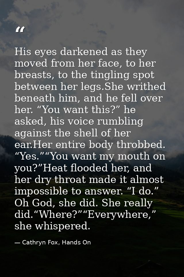 His eyes darkened as they moved from her face, to her breasts, to the tingling spot between her legs.She writhed beneath — Cathryn Fox, Hands On